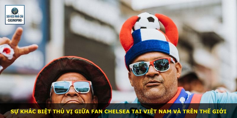 Sự khác biệt thú vị giữa fan Chelsea tại Việt Nam và trên thế giới